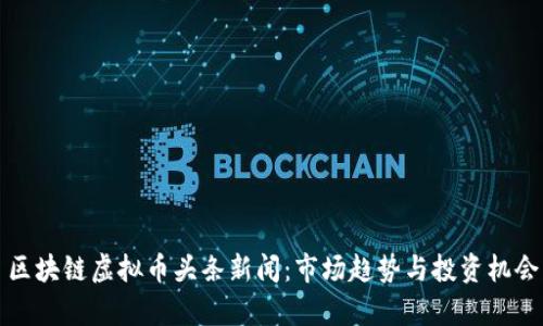 今日区块链虚拟币头条新闻：市场趋势与投资机会分析