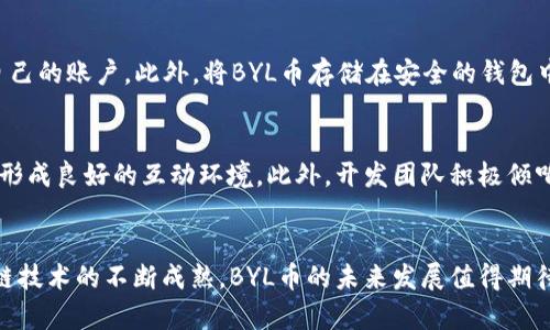 tiaoti了解虚拟币BYL：机会与挑战并存的数字资产/tiaoti
虚拟币, BYL, 数字资产/guanjianci

前言：虚拟币的时代
在过去的十年里，虚拟货币的市场经历了剧烈的变化，成为全球经济生态中不可忽视的一部分。各种数字资产如雨后春笋般涌现，其中BYL币作为一个新兴的数字资产，逐渐引起了投资者和技术爱好者的关注。

什么是BYL虚拟币？
BYL，作为一种新兴的加密货币，致力于提供一种安全、高效和去中心化的支付方式。它基于区块链技术，并采用了复杂的加密算法，确保交易的安全性和匿名性。许多人可能对BYL币的具体功能和应用场景感到好奇，这也是我们本文的重点。

BYL的特性
与其他传统货币相比，BYL币具有许多独特的特性。首先，它采用了区块链技术，这种去中心化的特性意味着没有一个单一的实体可以控制它。其次，交易的透明性使得用户可以追踪所有交易记录，增强了信任感和安全性。此外，BYL币的交易速度通常较快，用户可以在几分钟内完成交易。最后，BYL币的隐私保护机制，使得交易双方的身份得以隐蔽，符合当今社会对隐私保护日益提升的需求。

BYL币的应用场景
如今，BYL币已经在多个领域找到了它的应用场景。无论是电子商务、在线支付，还是区块链技术的发展，BYL币的存在都可以为这些领域带来更多的可能性。例如，在电子商务中，越来越多的商家开始接受BYL作为支付选项，这不仅提高了用户的支付体验，也使得商家能够享受更低的交易费用。

投资BYL的优势
随着BYL币知名度的提高，越来越多的投资者开始关注这一数字资产。投资BYL币的优势主要体现在收益潜力和市场机遇两个方面。数字货币市场波动较大，虽风险与收益并存，但也正是这种不确定性为投资者提供了丰厚的回报机会。同时，随着区块链技术的发展，BYL币的市场需求预计将持续增长，从而推高其价值。

投资BYL的风险
然而，投资BYL并非没有风险。首先，数字货币市场的不稳定性使得投资者可能面临价格波动带来的损失。其次，由于缺乏监管，存在欺诈和市场操纵的风险。此外，技术的不断演进可能导致现有币种面临淘汰的风险，因此在投资之前，务必做好风险评估和市场调研。

如何安全地交易BYL币
在考虑投资BYL币时，确保安全交易是至关重要的。首先，选择一个信誉良好的交易平台进行交易，避免在不明网站进行交易，以防止个人数据和资金被盗。其次，使用双重认证等安全措施来保护自己的账户。此外，将BYL币存储在安全的钱包中，无论是硬件钱包还是软件钱包，都能够有效降低被黑客攻击的风险。

社区支持与发展前景
BYL币的未来前景与其社区的活跃度密切相关。一个强大的社区能够为币种提供技术支持、宣传推广及生态建设。参与者可以通过加入社区论坛或社交媒体，与其他用户分享信息、讨论问题，从而形成良好的互动环境。此外，开发团队积极倾听社区的反馈，能够快速适应市场需求的变化，进一步推动BYL币的发展。

总结
在快速发展的虚拟币领域，BYL作为一种新兴的数字资产，具备独特的优势与应用潜力。虽然投资BYL币存在一定的风险，但以其创新的技术和市场机遇，仍然吸引了大批投资者的关注。随着区块链技术的不断成熟，BYL币的未来发展值得期待。不过，在参与这一数字资产的交易与投资时，务必保持谨慎，做好充分的市场调研和风险管理。希望通过本文的详细介绍，能帮助您更好地了解BYL币的价值和前景，为未来的投资决策提供参考。