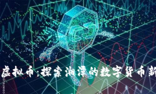 湘潭虚拟币：探索湘潭的数字货币新篇章