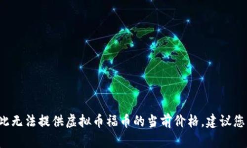 由于我是一个AI语言模型，无法实时获取市场数据和信息，因此无法提供虚拟币福币的当前价格。建议您查看相关的虚拟货币交易所或财经网站获取最新的价格信息。