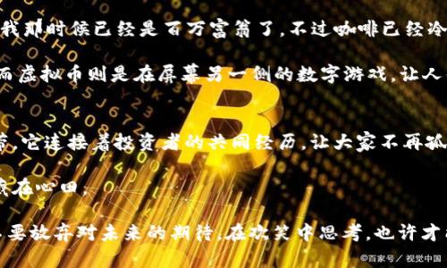   虚拟币的幽默与反思：当币圈遇上生活的笑点 / 

 guanjianci 虚拟币, 笑话, 币圈 /guanjianci 

引言
在当今这个互联网高速发展的时代，虚拟币已经成为了生活中一个不可或缺的元素。它不仅改变了我们的财富观念，还为我们提供了各种各样的笑料。虚拟币的世界充满了投机泡沫、各种谣言和未曾预料的惊喜，令人哭笑不得。在这一片复杂的投资环境里，我们不妨通过一些幽默的方式来看待这一现象。

虚拟币的起源与“土味”笑话
虚拟币的笑话往往源于对其历史和背景的误解。例如，有人曾经开玩笑说：“比特币是什么？是个让你能用铲子挖出财富的数字。”这其实反映了人们开始关注这一热门领域的初衷与期待，同时也暗喻着每日不断上涨的比特币价格让人欲罢不能。

再比如，一则流行的笑话是：“我在虚拟货币里存了一万块，结果佩尼投放的时候把我洗白了。”这其中的幽默之处在于，投资者对于市场波动的不安和无奈，正如“洗白”这一词汇在当下文化中的流行。

币圈的“神奇”时刻
币圈总是充满了奇迹与传说。有人说“在币圈，贪婪与恐惧是常态。”曾经有一位投资者宣称自己在某个凶险的比特币交易中一次性赚了300%。大家都想知道他是如何做到的，结果他笑着说：“秘诀就是，只要听到‘跌’字就立刻卖。” 这则笑话不仅道出了很多投资者在动荡市场中的处境，还显现出他们在面对自己决策时的无奈。

大佬们的幽默
在币圈的一些知名人物中，他们的幽默可以令人捧腹。例如，某位币圈大佬曾说：“我们在这里讨论的不是币，而是心理战争。” 其实，这句话透露出了创业者们在技术、市场和心理暗流中游刃有余的独特陷阱。

此外，还有一位创建过多个成功项目的开发者曾调侃道：“我写代码不是为了赚钱，而是为了在朋友聚会时能够自豪地说‘我是一名程序员’。”这句话在圈内引发了热烈共鸣，大家都明白，很多时候虚拟币的吸引力不仅仅在于金钱，更多的是这个圈子的独特文化和身份认同。

市场变化带来的笑声
虚拟币的跌宕起伏，时常让人哭笑不得。曾经有一段时间，市场出现了“割韭菜”的热词，圈内人士便开始搞笑调侃：“我今天只是一块韭菜，明天就能成为一颗大葱。”这种笑话不仅反映了投资者们在市场中的无奈与调侃，也让大家伙以幽默的方式面对不确定性。

虚拟币与日常生活的联结
虚拟币的影响已经超越了金融领域，开始渗透到人们的日常生活中。有人在朋友圈发布一则笑话：“今天我用比特币买了一杯咖啡，结果发现我那时候已经是百万富翁了，不过咖啡已经冷掉了。”这种幽默以一种轻松的方式表达了人们对虚拟货币短期暴涨和暴跌的无奈。

另外一个经典例子是，有网友表达：“我不玩虚拟币，只玩真正的斗地主。” 这则笑话时常引起共鸣，因为玩牌的乐趣在于人与人之间的交流，而虚拟币则是在屏幕另一侧的数字游戏，让人倍感孤独。

结语：欢笑中反思虚拟币
虚拟币的幽默不仅是为了让人笑，更是为了让人深思。在面对波动不定的市场时，保持一颗轻松的心态是非常重要的。笑话是一种无形的纽带，它连接着投资者的共同经历，让大家不再孤单。

人们在挣扎与思考中找到欢笑，正是这个时代的真实写照。希望大家在玩转虚拟币的同时，不忘享受生活中的小乐趣，将那些幽默的瞬间珍藏在心田。

综上所述，虚拟币的笑话不仅仅是对现象的调侃，更是一种生活态度。它提醒我们，在这个充满未知的世界里，要懂得调侃自己的同时，永远不要放弃对未来的期待。在欢笑中思考，也许才能找到最适合自己的投资之路。