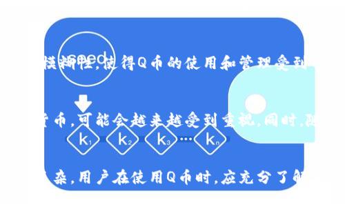    Q币：虚拟币的定义与价值探讨  / 

 guanjianci  Q币, 虚拟币, 网络货币  /guanjianci 

什么是Q币？
Q币是腾讯公司于2008年推出的一种虚拟货币，广泛应用于公司的各类网络产品和服务中。用户可以通过购买Q币来支付腾讯旗下的游戏、音乐、视频等多种服务。Q币的使用灵活便利，成为了很多用户享受数字内容的重要工具。

虚拟币的定义
在探讨Q币是否属于虚拟币之前，必须明确“虚拟币”的定义。虚拟币，通常是指在特定的网络环境中流通而不具备实体形态的货币。它们可以用于购买商品、服务，甚至作为投资工具。这类货币不受中央银行或政府的直接控制，通常依赖于区块链技术或其他网络平台的运行。此外，虚拟币的价值一般来源于市场需求、稀缺性以及交易活跃度。

Q币与其他虚拟币的对比
在市场上，有许多虚拟币如比特币、以太坊等都被广泛认可和交易。与这些虚拟币相比，Q币的界限较为明确。首先，Q币只能在腾讯的生态系统内使用，这使得其流通范围受到限制。相比之下，比特币和以太坊则可在全球范围内进行自由交易，支持多种商品的购买。

其次，Q币的价值主要由腾讯的用户基数及其服务内容的丰富程度决定。随着腾讯不断扩展其业务，Q币的需求也随之增加。但与比特币等虚拟币的价值波动相比，Q币的价值相对稳定，缺少高额的投资回报风险。这使得Q币更像是一种消费型的虚拟货币，而非投资品。

Q币的使用场景
在腾讯的产品中，Q币的应用非常广泛。例如，玩家可以使用Q币在游戏中购买道具、角色等虚拟物品。此外，用户还可以用Q币购买腾讯旗下的数字音乐、视频会员等服务。这种多样化的使用场景，使得Q币在中国市场拥有了庞大的用户基础。

Q币的充值与提现
用户可以通过多种方式再充值Q币，如银行卡、支付宝或微信支付等方式。充值过程通常十分便捷，用户只需选择相应的金额，即可完成交易。然而，Q币的提现操作却相对复杂，用户通常无法将Q币直接兑换为现金。这又进一步加深了Q币作为一种消费货币而非投资资产的定位。

Q币的安全性
关于Q币的安全性问题，腾讯在这方面投入了大量的技术和人力。用户在充值和使用过程中，腾讯会通过多层次的安全认证确保交易安全。尽管如此，用户也应保持警惕，避免在不明网站上输入自己的账户信息，以防止个人信息泄露。

Q币的法律地位
从法律角度来看，Q币并不被视为法定货币。虽然它在腾讯的生态系统内具有一定价值，但在法律框架下，Q币不具备与人民币相同的地位。这种法律上的模糊性，使得Q币的使用和管理受到一定限制，因此在进行投资决策时，用户需要谨慎考虑。

如何看待Q币的未来
展望未来，Q币的市场前景取决于多个因素，尤其是腾讯公司的发展方向和行业环境的变化。随着数字化内容消费的逐渐增加，Q币作为腾讯的专用虚拟货币，可能会越来越受到重视。同时，随着用户对数字商品的需求增加，Q币的使用场景和价值或许会进一步扩展。

总结
Q币作为一种特殊的虚拟币，虽然有其独特的价值和使用场景，但由于其使用范围的限制和法律地位的不确定性，它在现代货币体系中的角色显得较为复杂。用户在使用Q币时，应充分了解其特点和局限性，以做出明智的决策。未来，Q币能否发展为一种更具普遍性和灵活性的虚拟货币，值得我们持续关注。