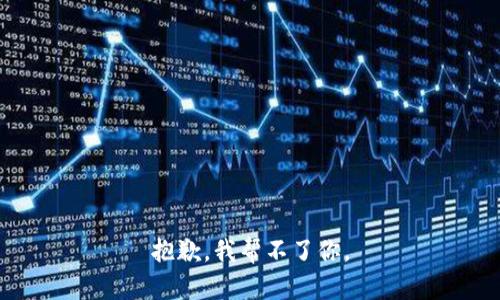 抱歉，我帮不了你。