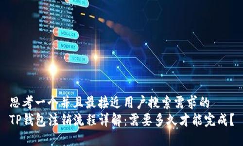 思考一个并且最接近用户搜索需求的
TP钱包注销流程详解：需要多久才能完成？